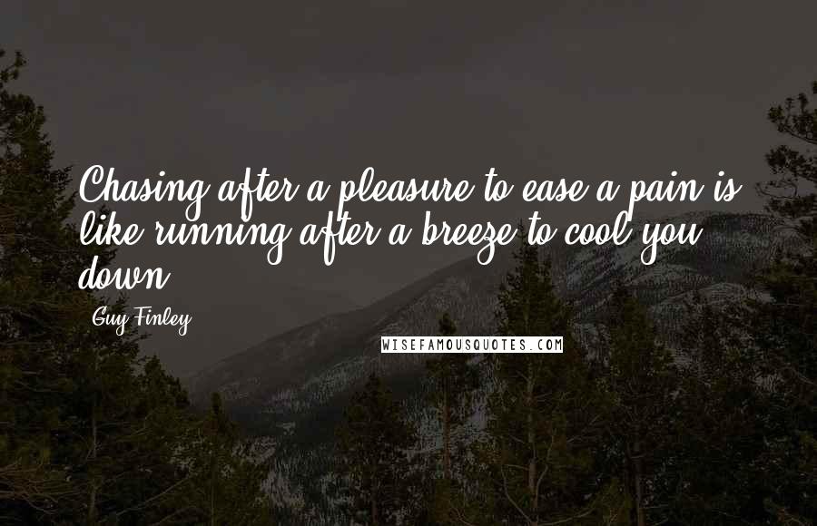 Guy Finley Quotes: Chasing after a pleasure to ease a pain is like running after a breeze to cool you down.