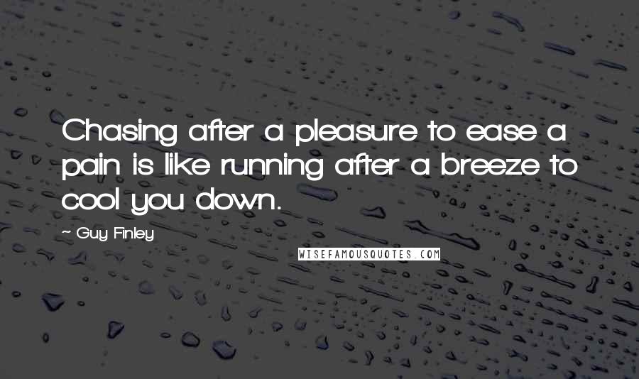 Guy Finley Quotes: Chasing after a pleasure to ease a pain is like running after a breeze to cool you down.