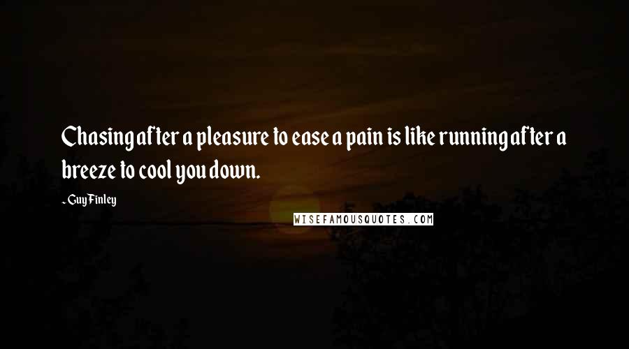 Guy Finley Quotes: Chasing after a pleasure to ease a pain is like running after a breeze to cool you down.