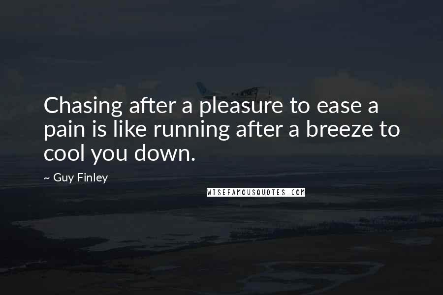 Guy Finley Quotes: Chasing after a pleasure to ease a pain is like running after a breeze to cool you down.