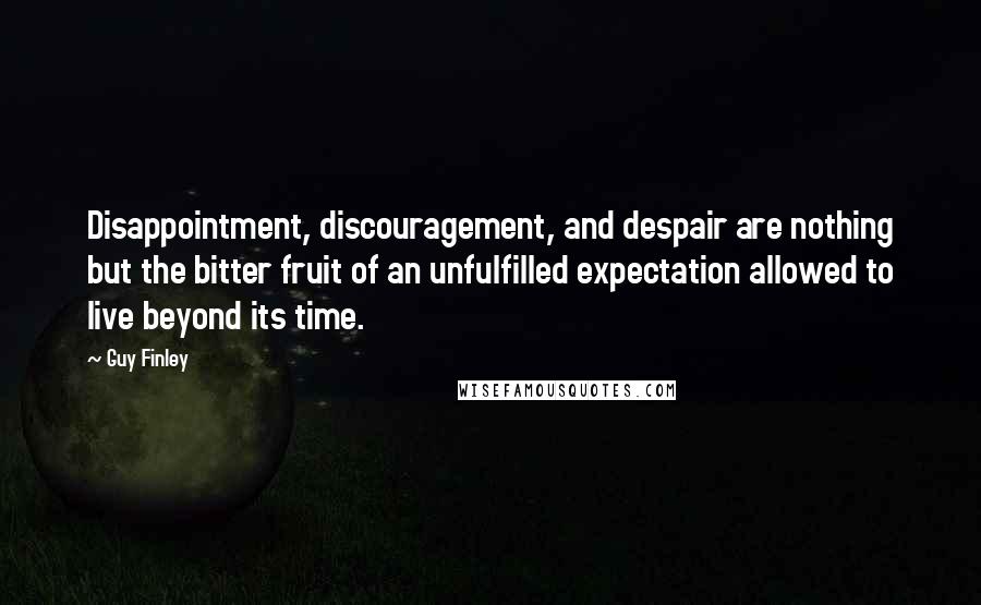 Guy Finley Quotes: Disappointment, discouragement, and despair are nothing but the bitter fruit of an unfulfilled expectation allowed to live beyond its time.