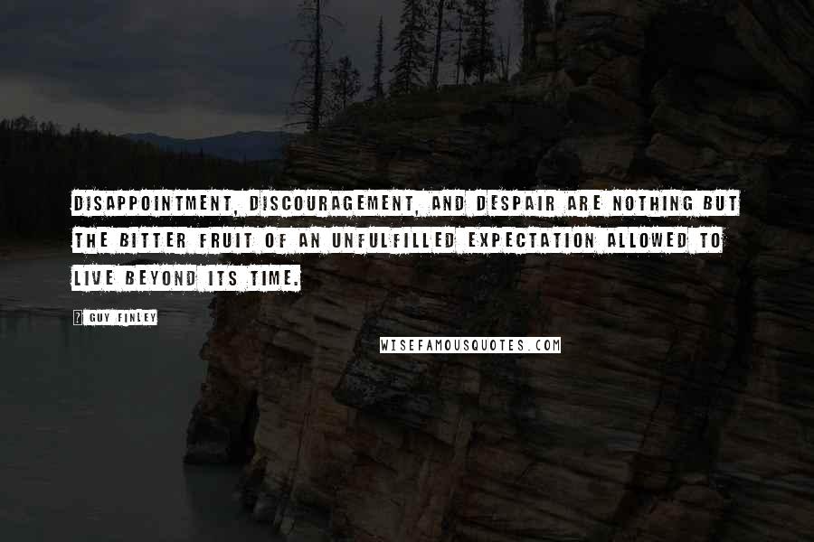 Guy Finley Quotes: Disappointment, discouragement, and despair are nothing but the bitter fruit of an unfulfilled expectation allowed to live beyond its time.