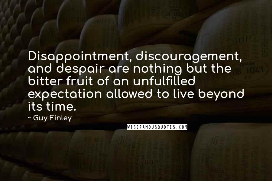 Guy Finley Quotes: Disappointment, discouragement, and despair are nothing but the bitter fruit of an unfulfilled expectation allowed to live beyond its time.