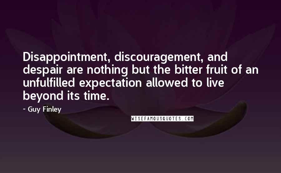 Guy Finley Quotes: Disappointment, discouragement, and despair are nothing but the bitter fruit of an unfulfilled expectation allowed to live beyond its time.