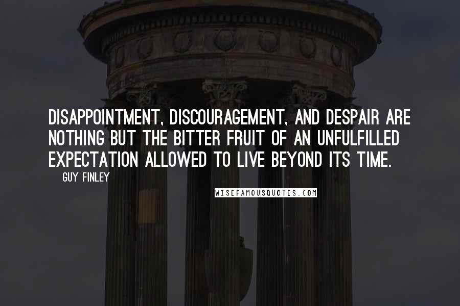 Guy Finley Quotes: Disappointment, discouragement, and despair are nothing but the bitter fruit of an unfulfilled expectation allowed to live beyond its time.