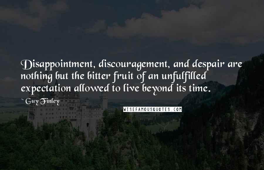 Guy Finley Quotes: Disappointment, discouragement, and despair are nothing but the bitter fruit of an unfulfilled expectation allowed to live beyond its time.