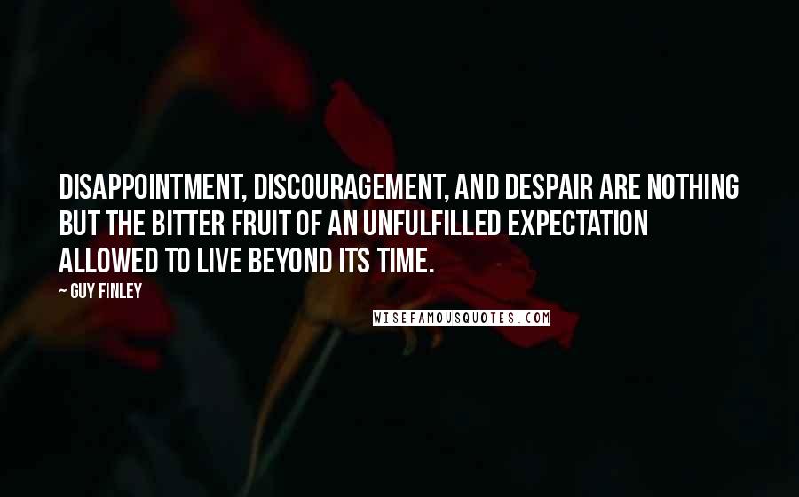 Guy Finley Quotes: Disappointment, discouragement, and despair are nothing but the bitter fruit of an unfulfilled expectation allowed to live beyond its time.