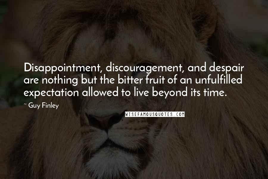 Guy Finley Quotes: Disappointment, discouragement, and despair are nothing but the bitter fruit of an unfulfilled expectation allowed to live beyond its time.