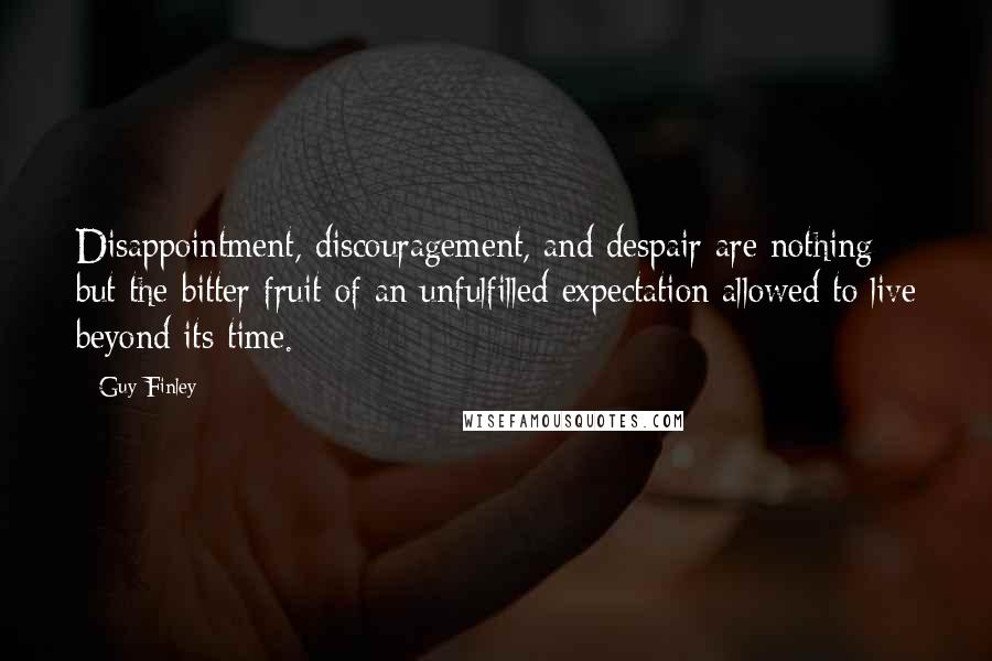 Guy Finley Quotes: Disappointment, discouragement, and despair are nothing but the bitter fruit of an unfulfilled expectation allowed to live beyond its time.