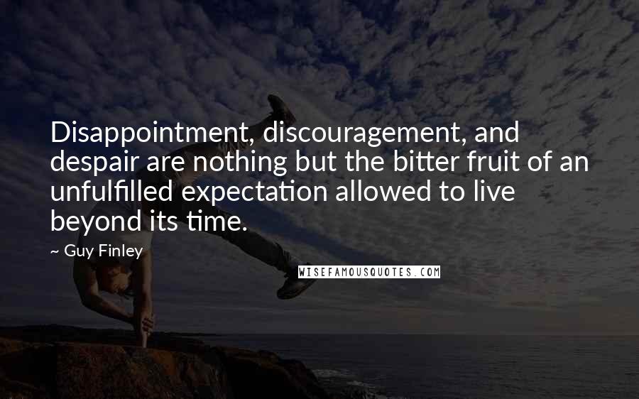 Guy Finley Quotes: Disappointment, discouragement, and despair are nothing but the bitter fruit of an unfulfilled expectation allowed to live beyond its time.