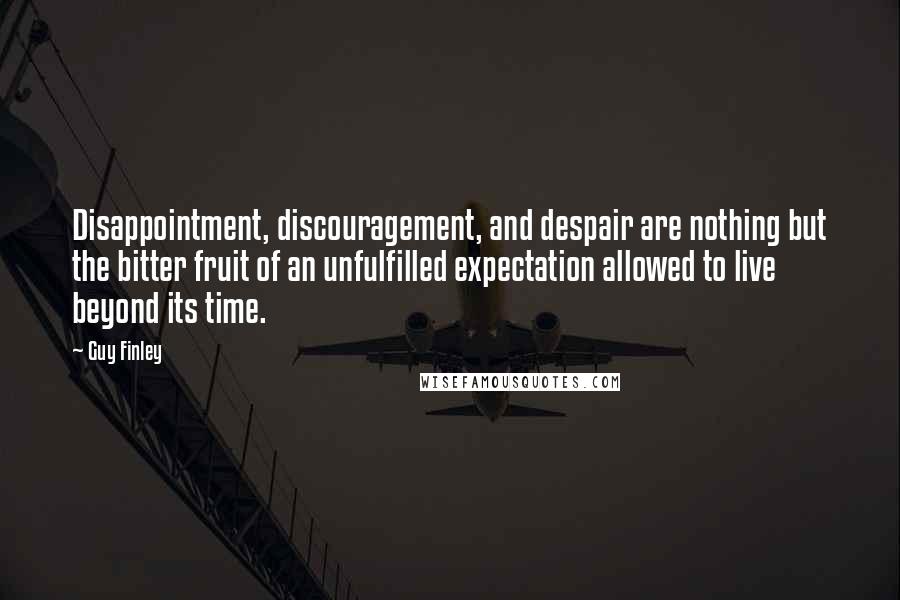 Guy Finley Quotes: Disappointment, discouragement, and despair are nothing but the bitter fruit of an unfulfilled expectation allowed to live beyond its time.