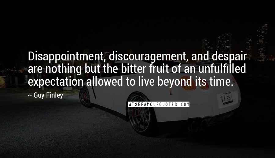 Guy Finley Quotes: Disappointment, discouragement, and despair are nothing but the bitter fruit of an unfulfilled expectation allowed to live beyond its time.