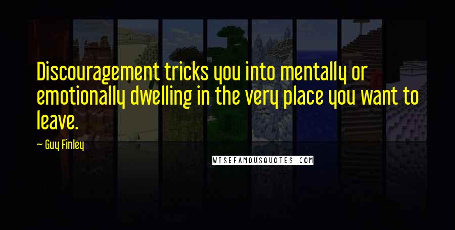 Guy Finley Quotes: Discouragement tricks you into mentally or emotionally dwelling in the very place you want to leave.