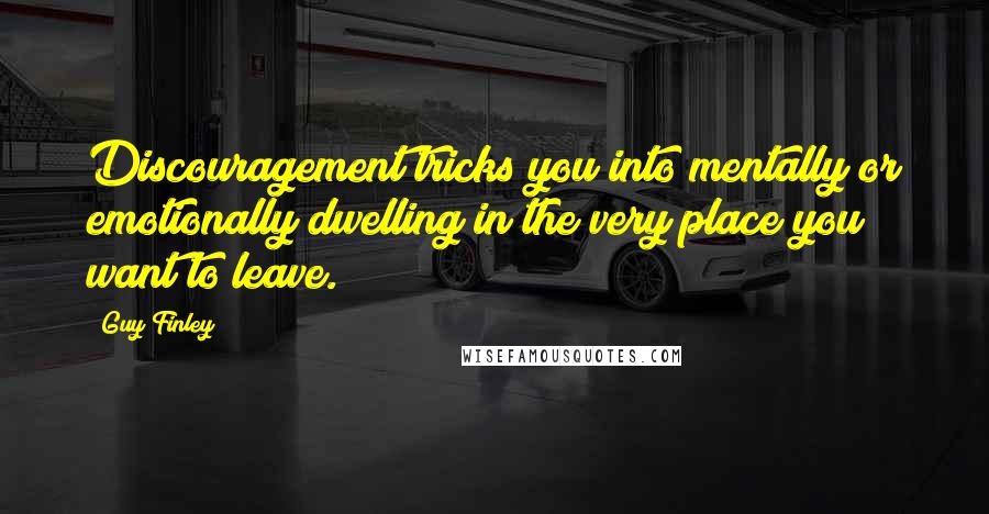 Guy Finley Quotes: Discouragement tricks you into mentally or emotionally dwelling in the very place you want to leave.