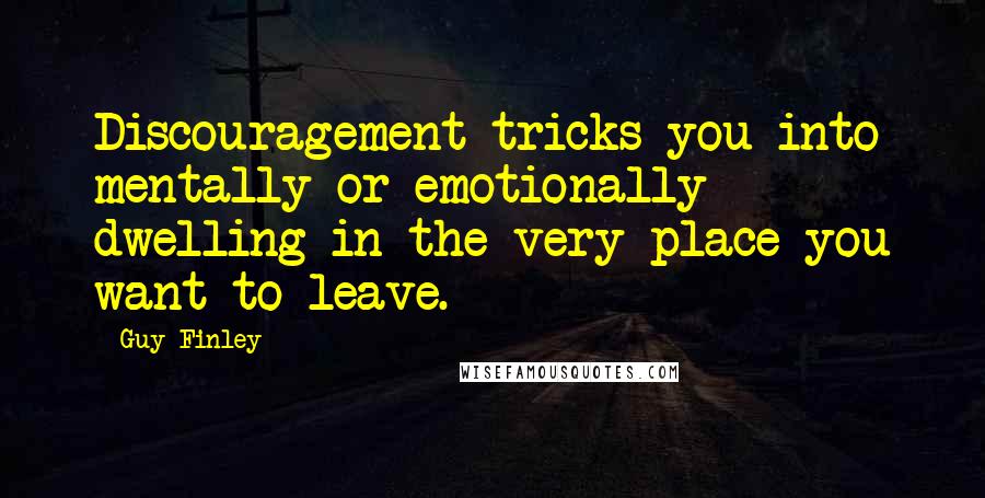 Guy Finley Quotes: Discouragement tricks you into mentally or emotionally dwelling in the very place you want to leave.
