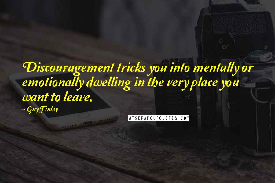 Guy Finley Quotes: Discouragement tricks you into mentally or emotionally dwelling in the very place you want to leave.