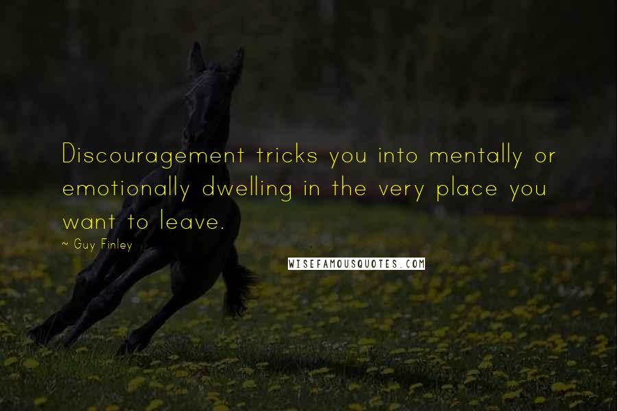 Guy Finley Quotes: Discouragement tricks you into mentally or emotionally dwelling in the very place you want to leave.