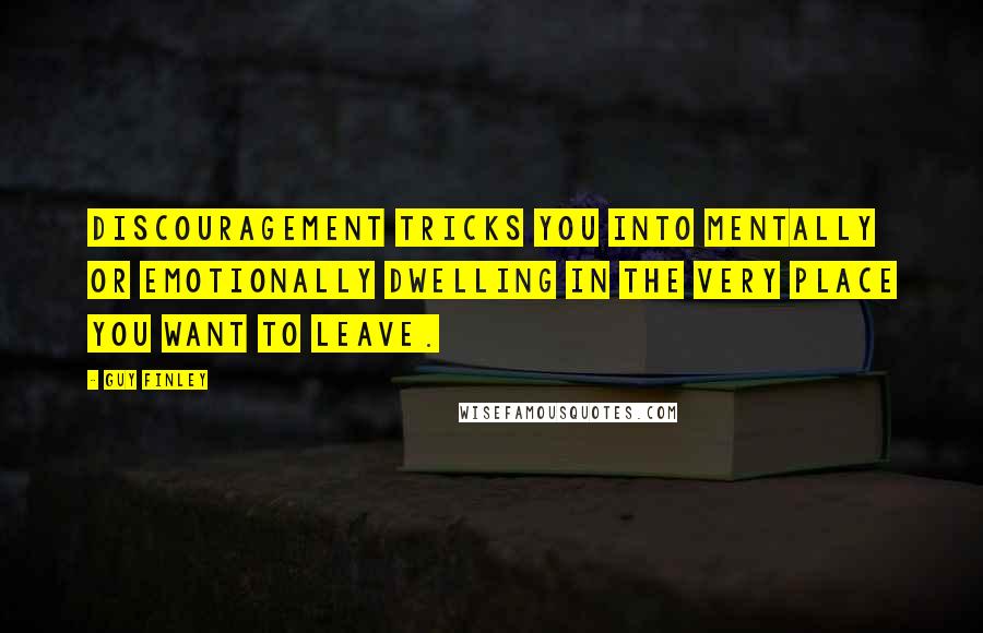 Guy Finley Quotes: Discouragement tricks you into mentally or emotionally dwelling in the very place you want to leave.