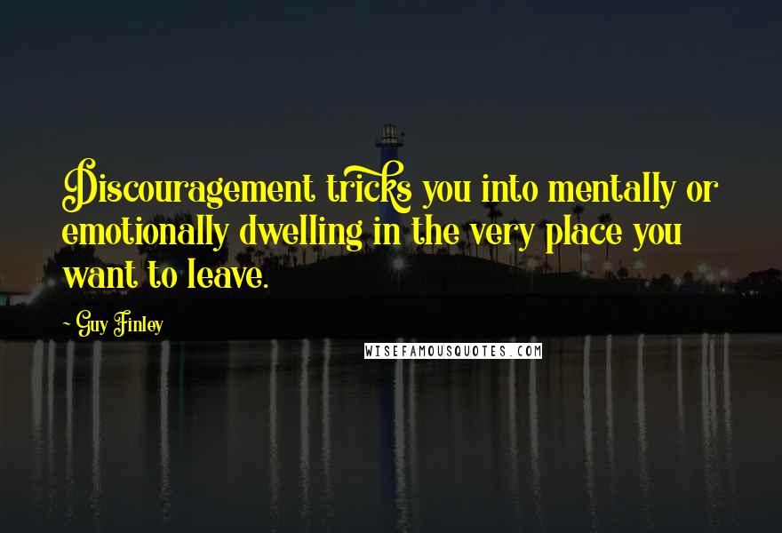 Guy Finley Quotes: Discouragement tricks you into mentally or emotionally dwelling in the very place you want to leave.