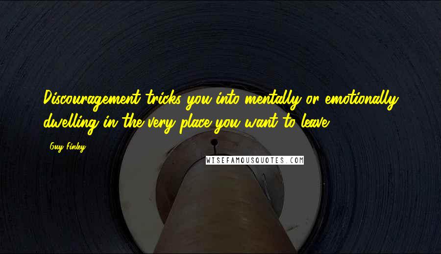 Guy Finley Quotes: Discouragement tricks you into mentally or emotionally dwelling in the very place you want to leave.
