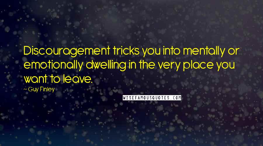 Guy Finley Quotes: Discouragement tricks you into mentally or emotionally dwelling in the very place you want to leave.