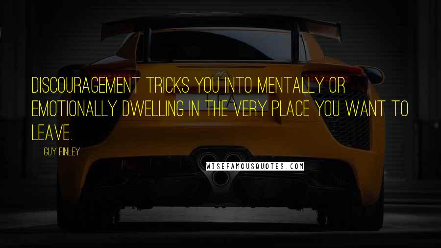 Guy Finley Quotes: Discouragement tricks you into mentally or emotionally dwelling in the very place you want to leave.