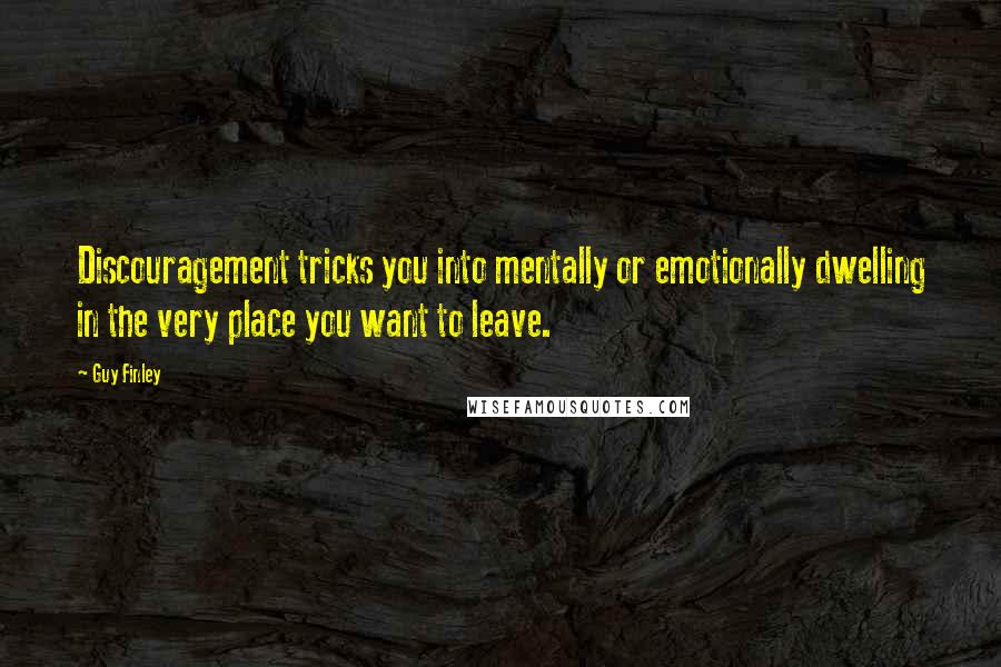 Guy Finley Quotes: Discouragement tricks you into mentally or emotionally dwelling in the very place you want to leave.