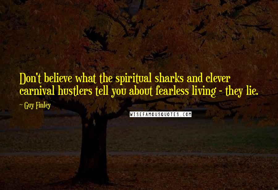 Guy Finley Quotes: Don't believe what the spiritual sharks and clever carnival hustlers tell you about fearless living - they lie.