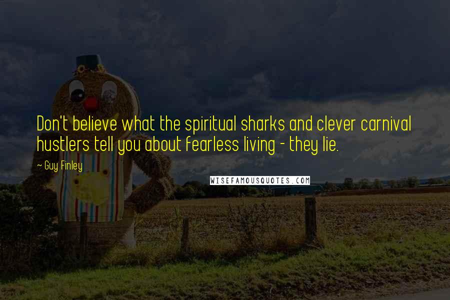 Guy Finley Quotes: Don't believe what the spiritual sharks and clever carnival hustlers tell you about fearless living - they lie.