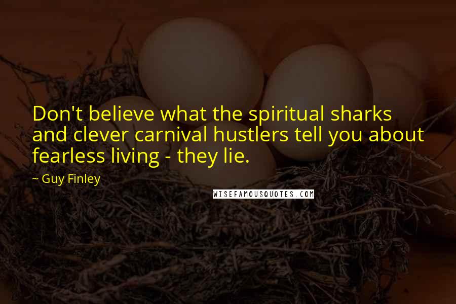 Guy Finley Quotes: Don't believe what the spiritual sharks and clever carnival hustlers tell you about fearless living - they lie.