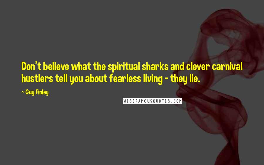 Guy Finley Quotes: Don't believe what the spiritual sharks and clever carnival hustlers tell you about fearless living - they lie.