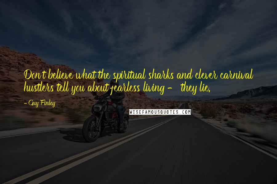 Guy Finley Quotes: Don't believe what the spiritual sharks and clever carnival hustlers tell you about fearless living - they lie.