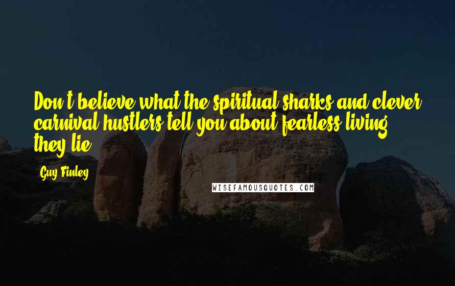 Guy Finley Quotes: Don't believe what the spiritual sharks and clever carnival hustlers tell you about fearless living - they lie.