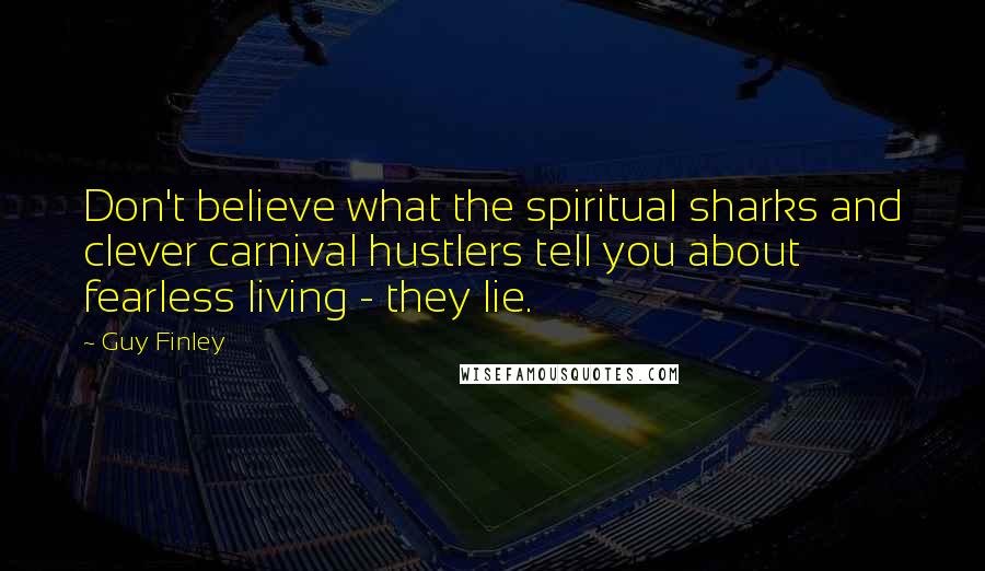 Guy Finley Quotes: Don't believe what the spiritual sharks and clever carnival hustlers tell you about fearless living - they lie.