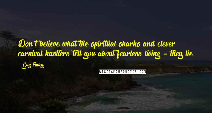 Guy Finley Quotes: Don't believe what the spiritual sharks and clever carnival hustlers tell you about fearless living - they lie.