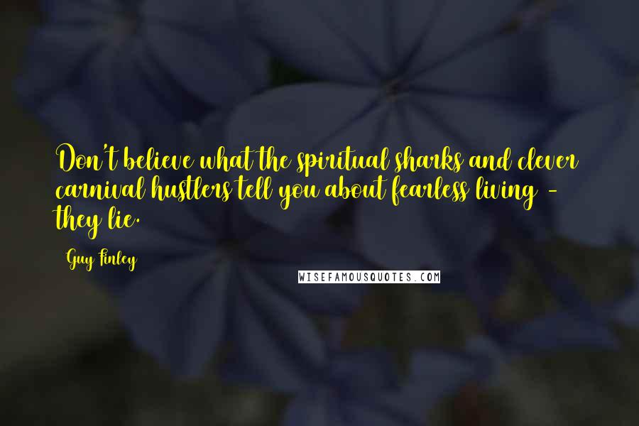 Guy Finley Quotes: Don't believe what the spiritual sharks and clever carnival hustlers tell you about fearless living - they lie.