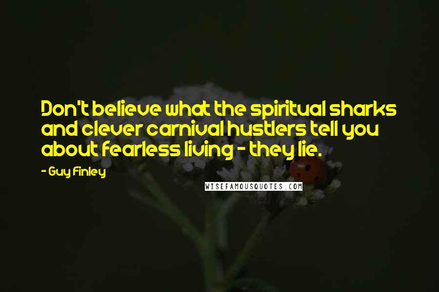 Guy Finley Quotes: Don't believe what the spiritual sharks and clever carnival hustlers tell you about fearless living - they lie.