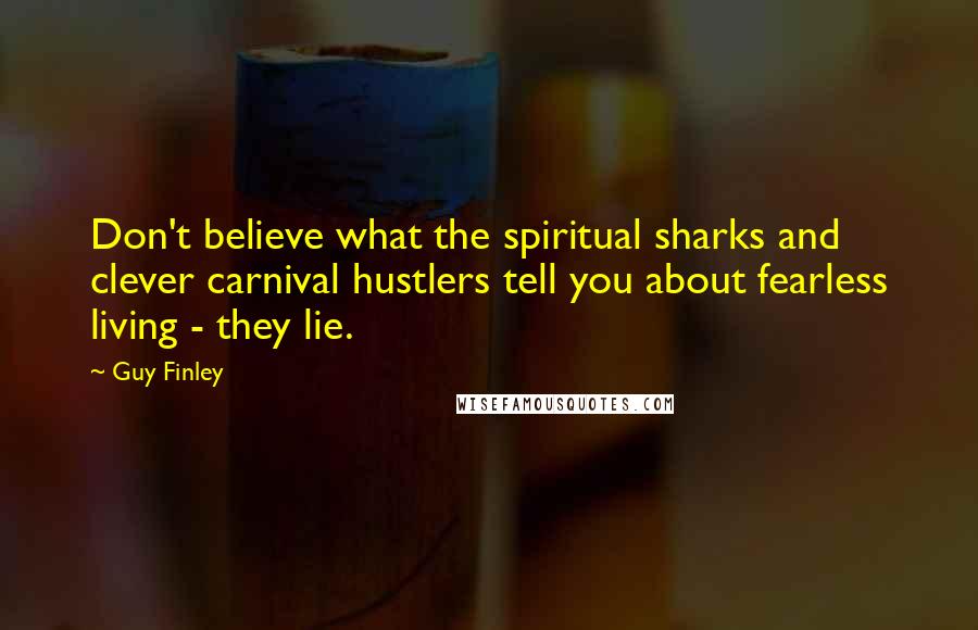 Guy Finley Quotes: Don't believe what the spiritual sharks and clever carnival hustlers tell you about fearless living - they lie.