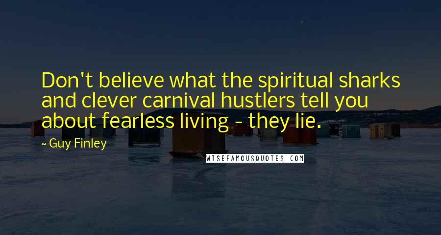 Guy Finley Quotes: Don't believe what the spiritual sharks and clever carnival hustlers tell you about fearless living - they lie.