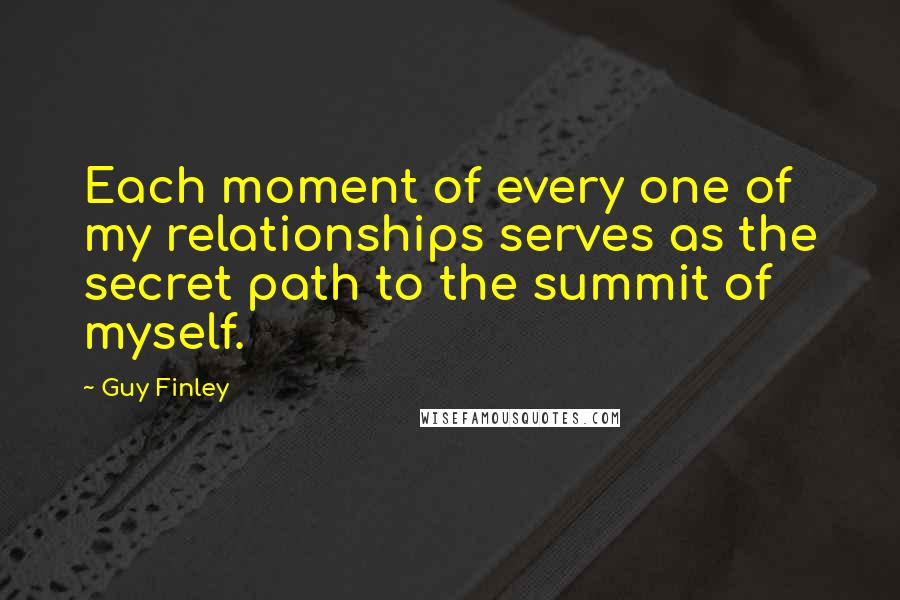 Guy Finley Quotes: Each moment of every one of my relationships serves as the secret path to the summit of myself.