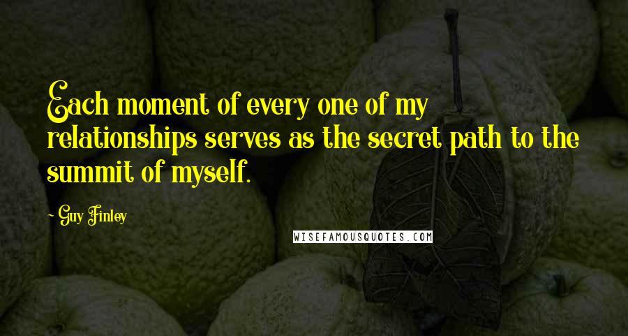 Guy Finley Quotes: Each moment of every one of my relationships serves as the secret path to the summit of myself.