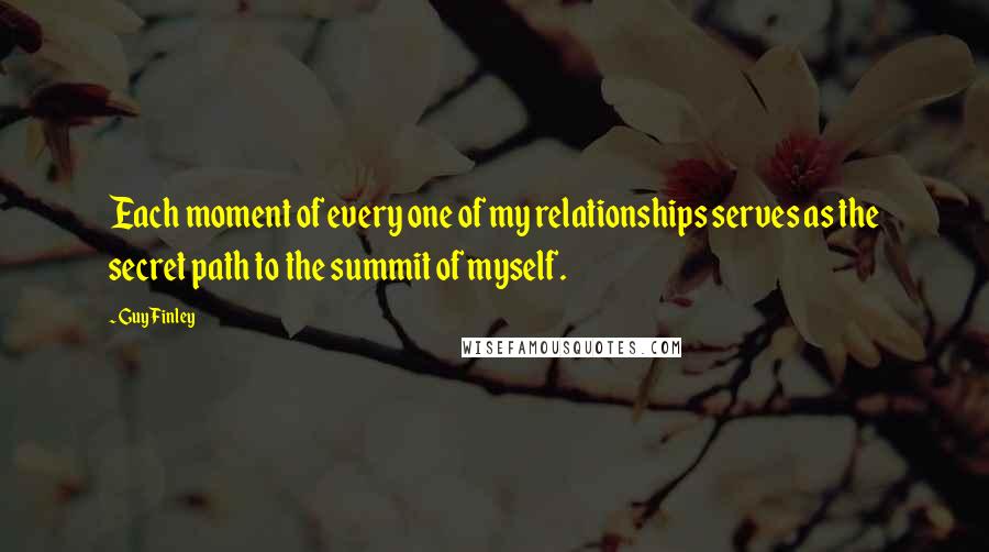 Guy Finley Quotes: Each moment of every one of my relationships serves as the secret path to the summit of myself.