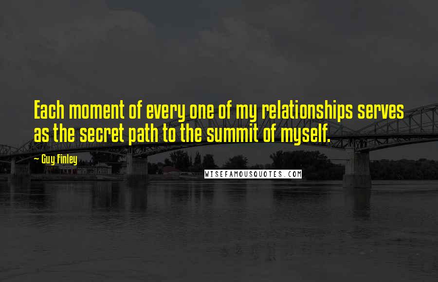 Guy Finley Quotes: Each moment of every one of my relationships serves as the secret path to the summit of myself.