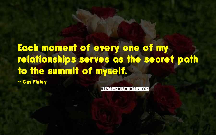 Guy Finley Quotes: Each moment of every one of my relationships serves as the secret path to the summit of myself.