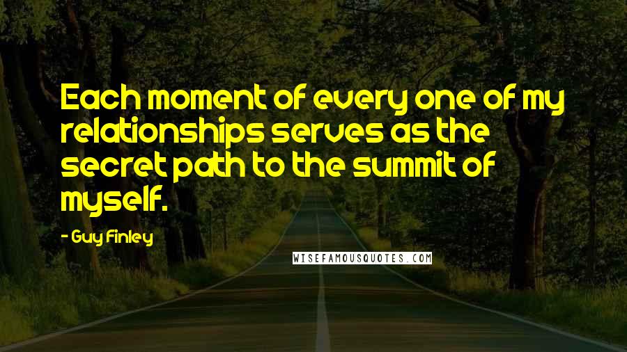 Guy Finley Quotes: Each moment of every one of my relationships serves as the secret path to the summit of myself.