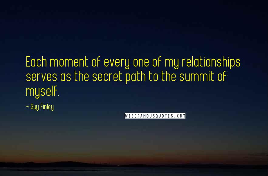 Guy Finley Quotes: Each moment of every one of my relationships serves as the secret path to the summit of myself.