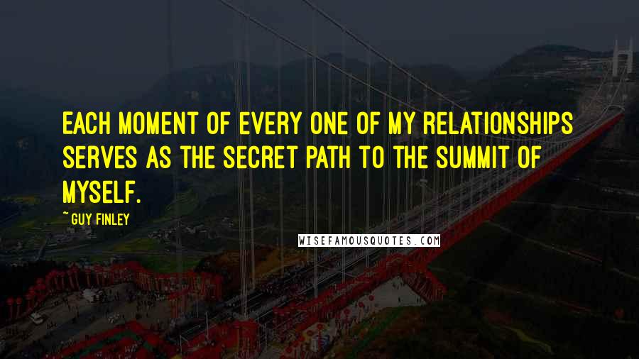 Guy Finley Quotes: Each moment of every one of my relationships serves as the secret path to the summit of myself.