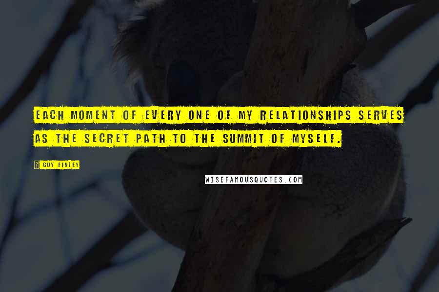 Guy Finley Quotes: Each moment of every one of my relationships serves as the secret path to the summit of myself.
