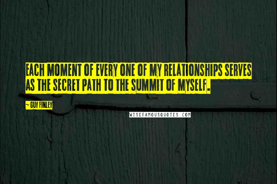 Guy Finley Quotes: Each moment of every one of my relationships serves as the secret path to the summit of myself.