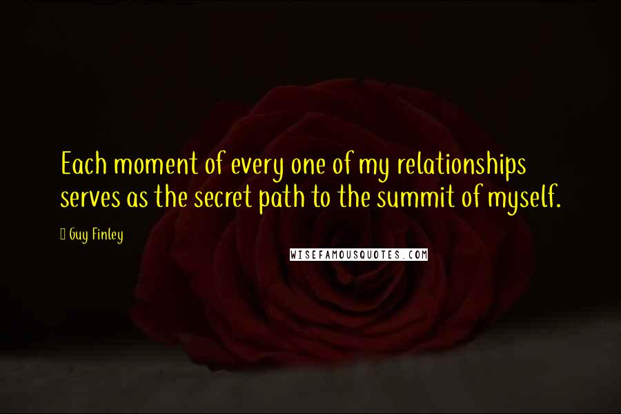 Guy Finley Quotes: Each moment of every one of my relationships serves as the secret path to the summit of myself.